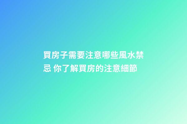 買房子需要注意哪些風水禁忌 你了解買房的注意細節